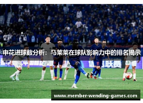申花进球数分析：马莱莱在球队影响力中的排名揭示