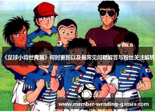 《足球小将世青篇》何时更新以及最常见问题解答与粉丝关注解析