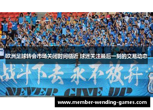 欧洲足球转会市场关闭时间临近 球迷关注最后一刻的交易动态