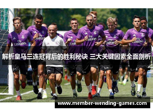 解析皇马三连冠背后的胜利秘诀 三大关键因素全面剖析