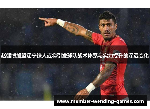 赵健博加盟辽宁铁人或将引发球队战术体系与实力提升的深远变化