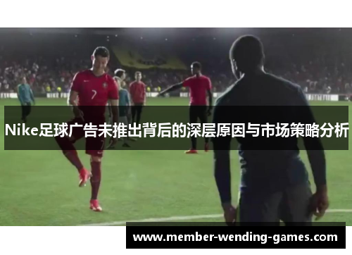 Nike足球广告未推出背后的深层原因与市场策略分析