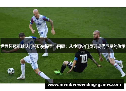 世界杯冠军球队门将历史探寻与回顾：从传奇守门员到现代巨星的传承