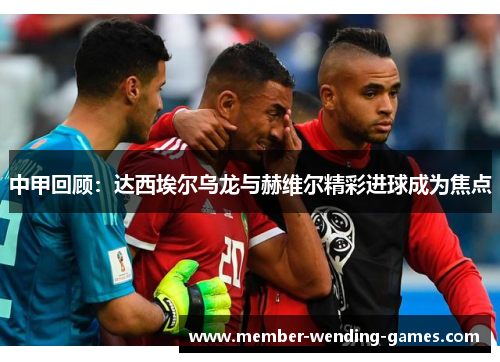 中甲回顾：达西埃尔乌龙与赫维尔精彩进球成为焦点