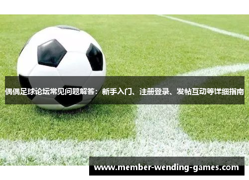 偶偶足球论坛常见问题解答：新手入门、注册登录、发帖互动等详细指南