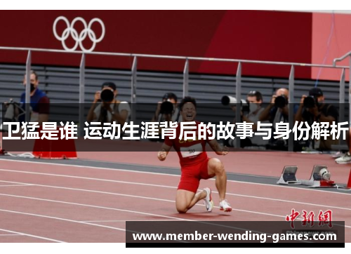 卫猛是谁 运动生涯背后的故事与身份解析