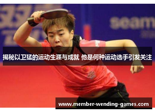 揭秘以卫猛的运动生涯与成就 他是何种运动选手引发关注