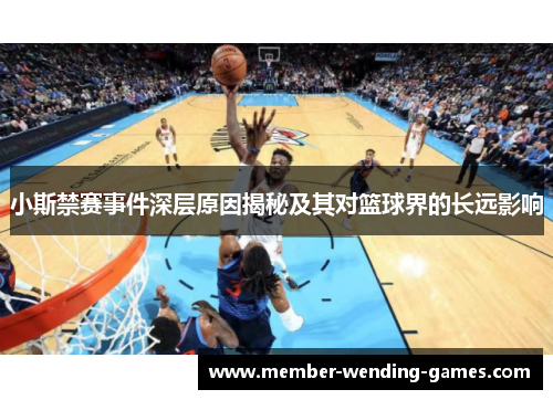 小斯禁赛事件深层原因揭秘及其对篮球界的长远影响