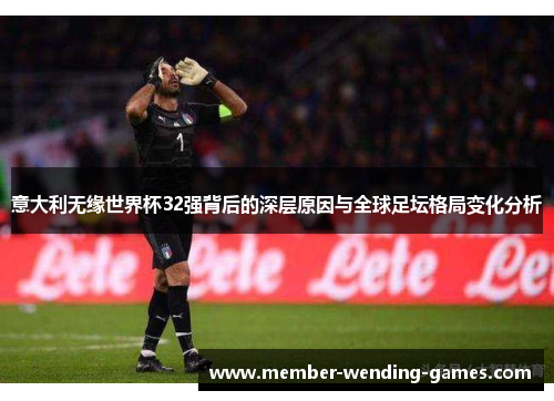 意大利无缘世界杯32强背后的深层原因与全球足坛格局变化分析