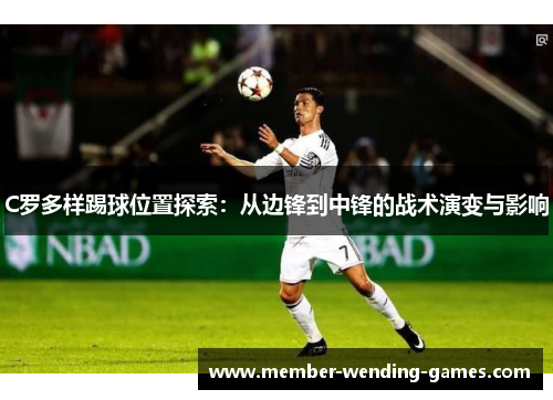 C罗多样踢球位置探索：从边锋到中锋的战术演变与影响