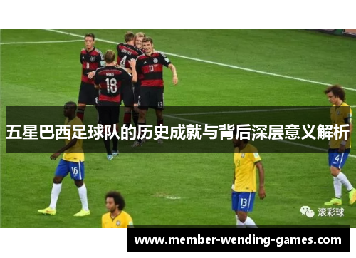 五星巴西足球队的历史成就与背后深层意义解析