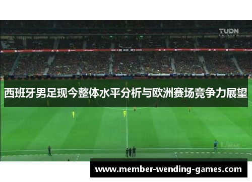 西班牙男足现今整体水平分析与欧洲赛场竞争力展望