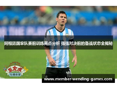 阿根廷国家队赛前训练亮点分析 强强对决前的备战状态全揭秘