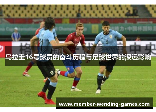 乌拉圭16号球员的奋斗历程与足球世界的深远影响