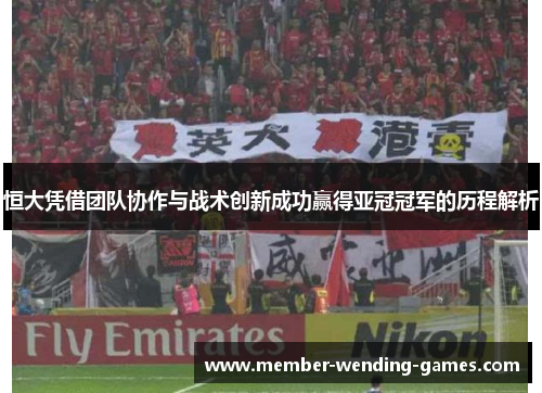 恒大凭借团队协作与战术创新成功赢得亚冠冠军的历程解析