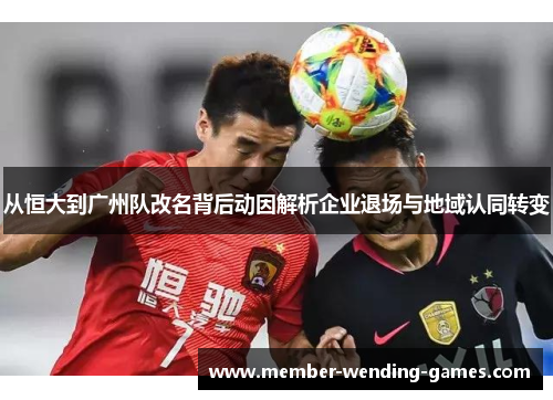 从恒大到广州队改名背后动因解析企业退场与地域认同转变