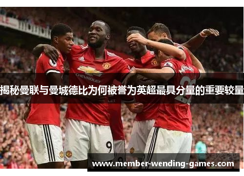 揭秘曼联与曼城德比为何被誉为英超最具分量的重要较量