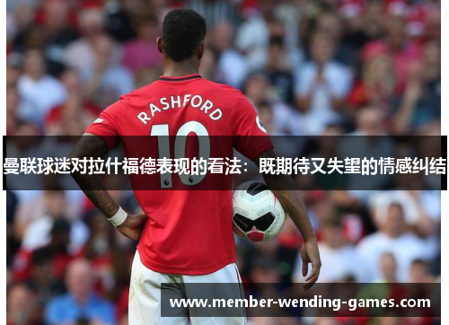 曼联球迷对拉什福德表现的看法：既期待又失望的情感纠结