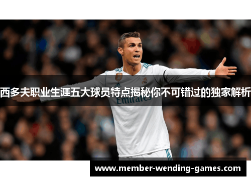 西多夫职业生涯五大球员特点揭秘你不可错过的独家解析