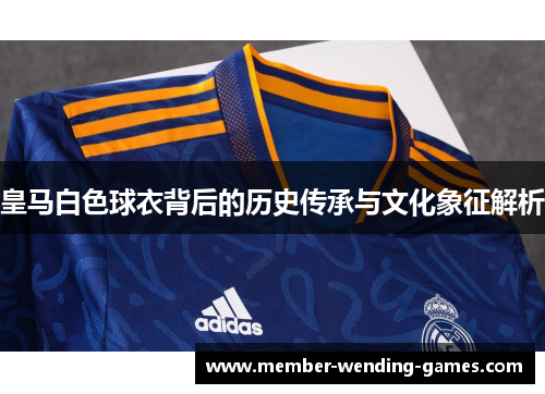 皇马白色球衣背后的历史传承与文化象征解析
