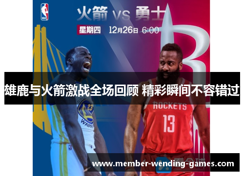 雄鹿与火箭激战全场回顾 精彩瞬间不容错过