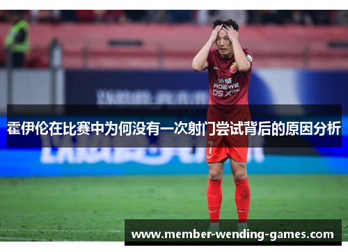 霍伊伦在比赛中为何没有一次射门尝试背后的原因分析