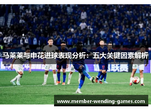 马莱莱与申花进球表现分析：五大关键因素解析