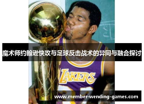 魔术师约翰逊快攻与足球反击战术的异同与融合探讨