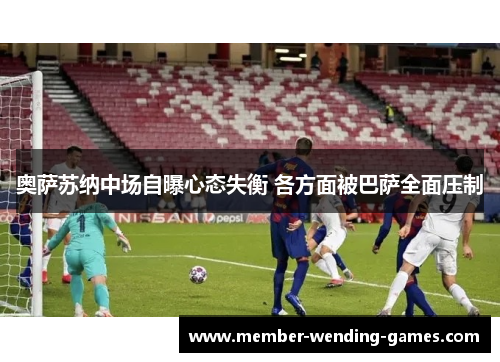 奥萨苏纳中场自曝心态失衡 各方面被巴萨全面压制