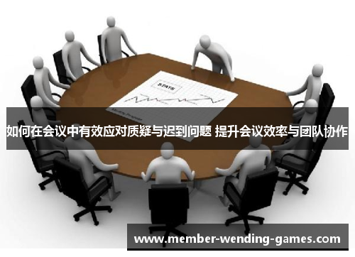 如何在会议中有效应对质疑与迟到问题 提升会议效率与团队协作