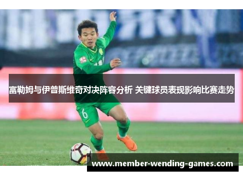 富勒姆与伊普斯维奇对决阵容分析 关键球员表现影响比赛走势
