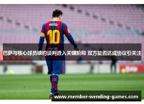 巴萨与核心球员续约谈判进入关键阶段 双方能否达成协议引关注