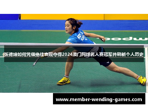 张德培如何凭借绝佳表现夺得2024澳门网球名人赛冠军并刷新个人历史