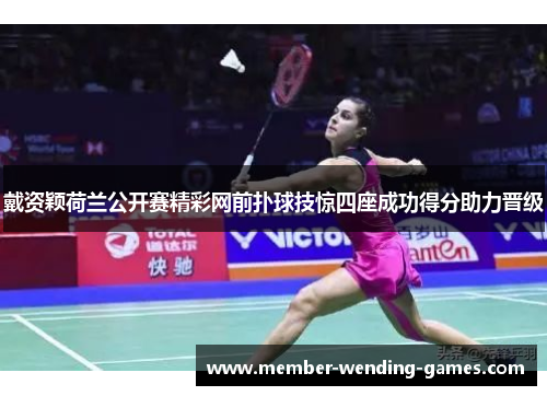 戴资颖荷兰公开赛精彩网前扑球技惊四座成功得分助力晋级