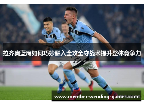 拉齐奥蓝鹰如何巧妙融入全攻全守战术提升整体竞争力 拉齐奥蓝鹰如何巧妙融入全攻全守战术提升整体竞争力
