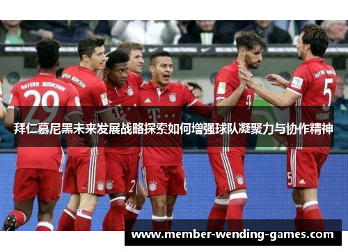 拜仁慕尼黑未来发展战略探索如何增强球队凝聚力与协作精神