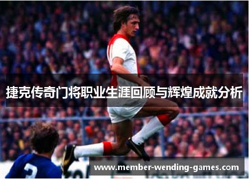 捷克传奇门将职业生涯回顾与辉煌成就分析 捷克传奇门将职业生涯回顾与辉煌成就分析