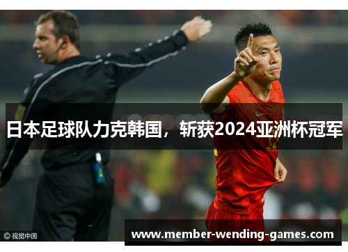 日本足球队力克韩国,斩获2024亚洲杯冠军 日本足球队力克韩国,斩获2024亚洲杯冠军