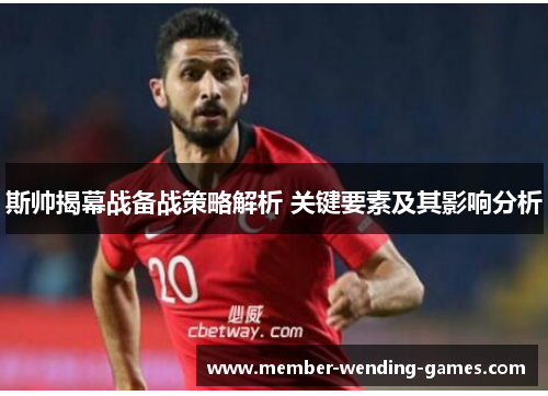 斯帅揭幕战备战策略解析 关键要素及其影响分析 斯帅揭幕战备战策略解析 关键要素及其影响分析