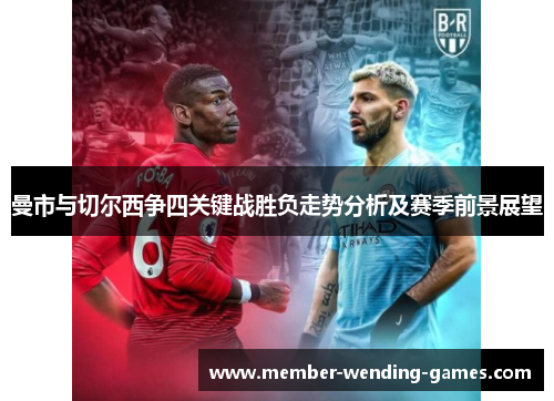 曼市与切尔西争四关键战胜负走势分析及赛季前景展望