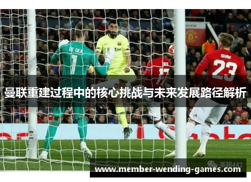 曼联重建过程中的核心挑战与未来发展路径解析