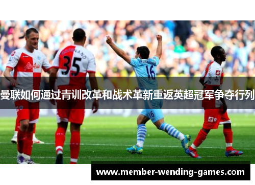 曼联如何通过青训改革和战术革新重返英超冠军争夺行列 曼联如何通过青训改革和战术革新重返英超冠军争夺行列