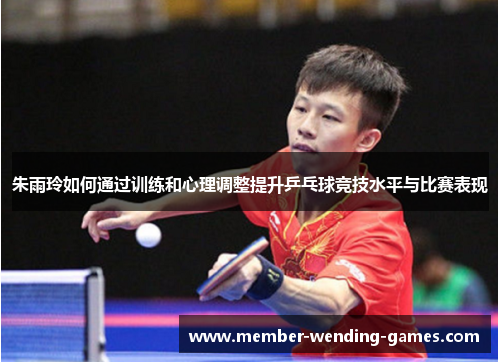 朱雨玲如何通过训练和心理调整提升乒乓球竞技水平与比赛表现