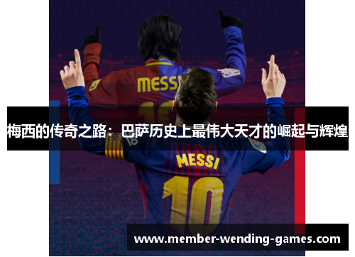梅西的传奇之路：巴萨历史上最伟大天才的崛起与辉煌