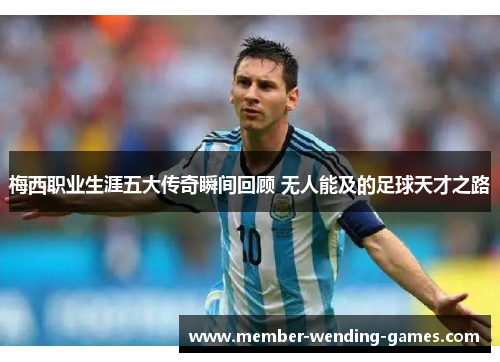 梅西职业生涯五大传奇瞬间回顾 无人能及的足球天才之路 梅西职业生涯五大传奇瞬间回顾 无人能及的足球天才之路