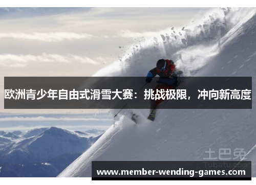 欧洲青少年自由式滑雪大赛:挑战极限,冲向新高度 欧洲青少年自由式滑雪大赛:挑战极限,冲向新高度