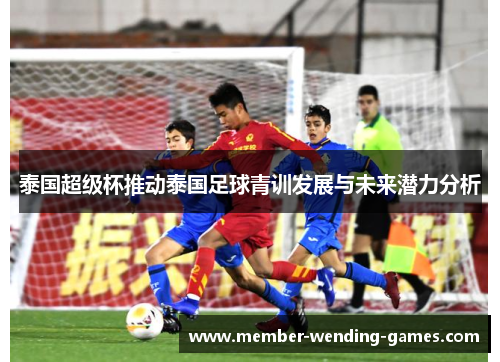 泰国超级杯推动泰国足球青训发展与未来潜力分析 泰国超级杯推动泰国足球青训发展与未来潜力分析