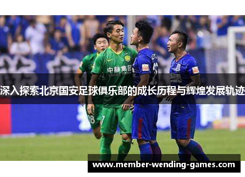 深入探索北京国安足球俱乐部的成长历程与辉煌发展轨迹