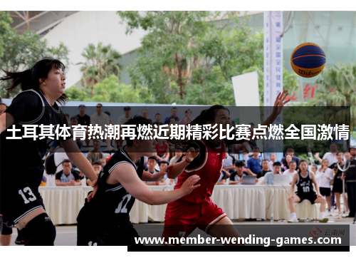 土耳其体育热潮再燃近期精彩比赛点燃全国激情 土耳其体育热潮再燃近期精彩比赛点燃全国激情