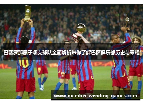 巴塞罗那属于哪支球队全面解析带你了解巴萨俱乐部历史与荣耀